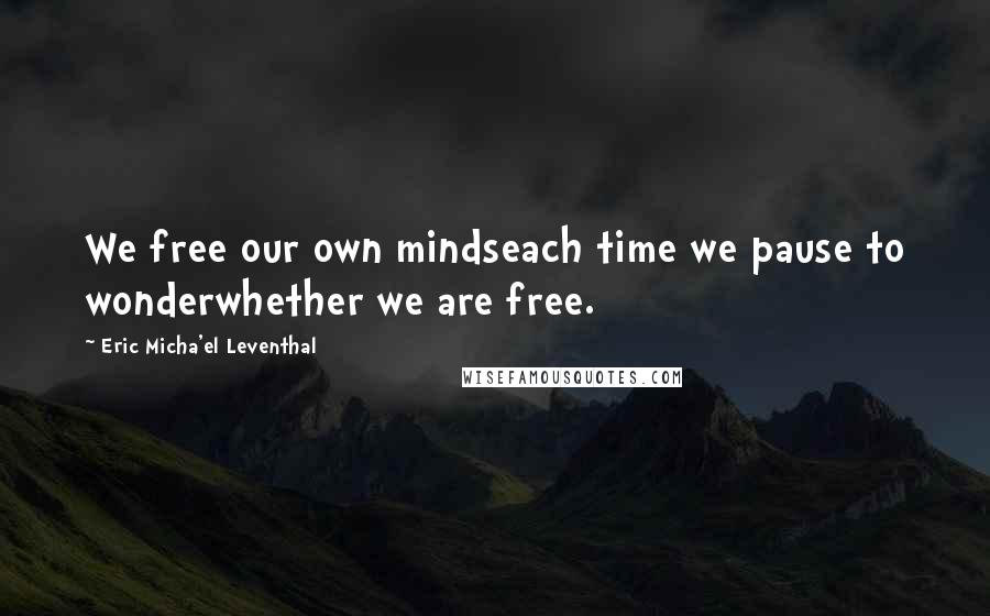 Eric Micha'el Leventhal Quotes: We free our own mindseach time we pause to wonderwhether we are free.