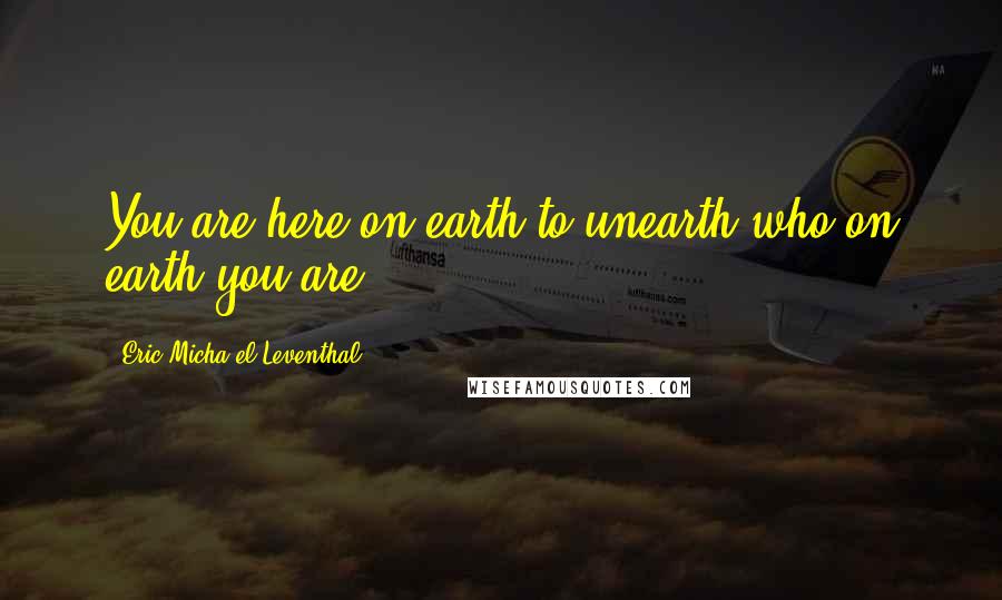 Eric Micha'el Leventhal Quotes: You are here on earth to unearth who on earth you are.