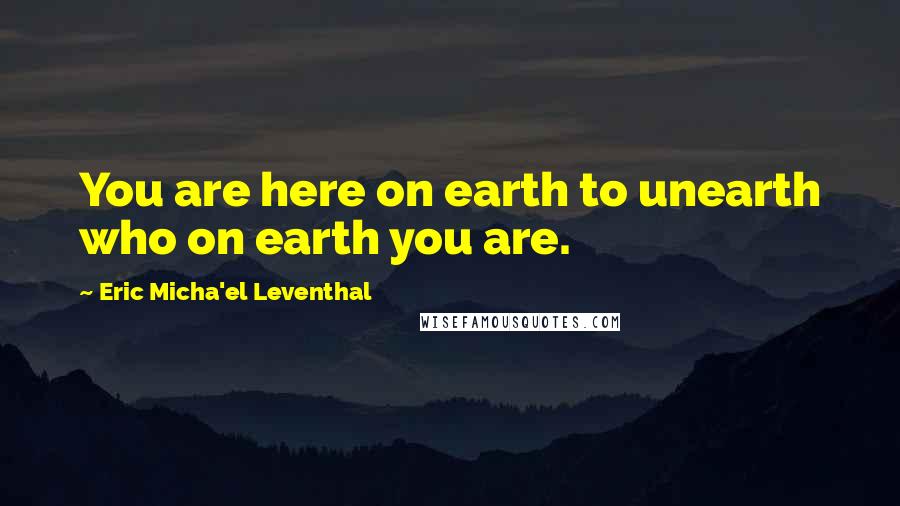 Eric Micha'el Leventhal Quotes: You are here on earth to unearth who on earth you are.