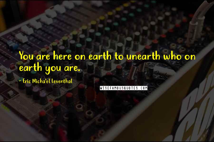 Eric Micha'el Leventhal Quotes: You are here on earth to unearth who on earth you are.