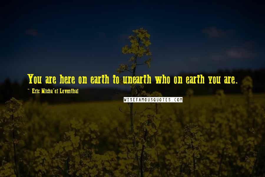 Eric Micha'el Leventhal Quotes: You are here on earth to unearth who on earth you are.