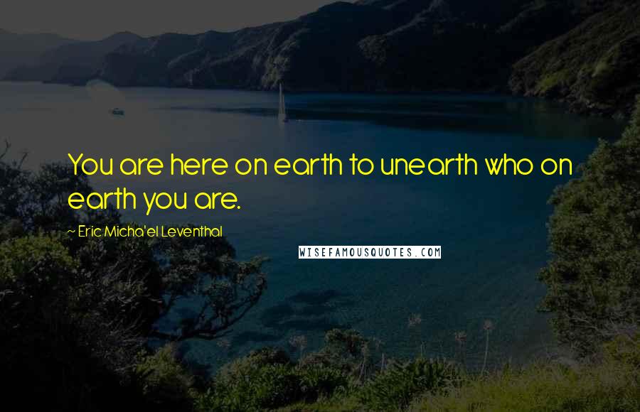 Eric Micha'el Leventhal Quotes: You are here on earth to unearth who on earth you are.