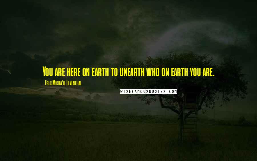 Eric Micha'el Leventhal Quotes: You are here on earth to unearth who on earth you are.