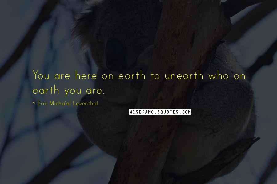 Eric Micha'el Leventhal Quotes: You are here on earth to unearth who on earth you are.