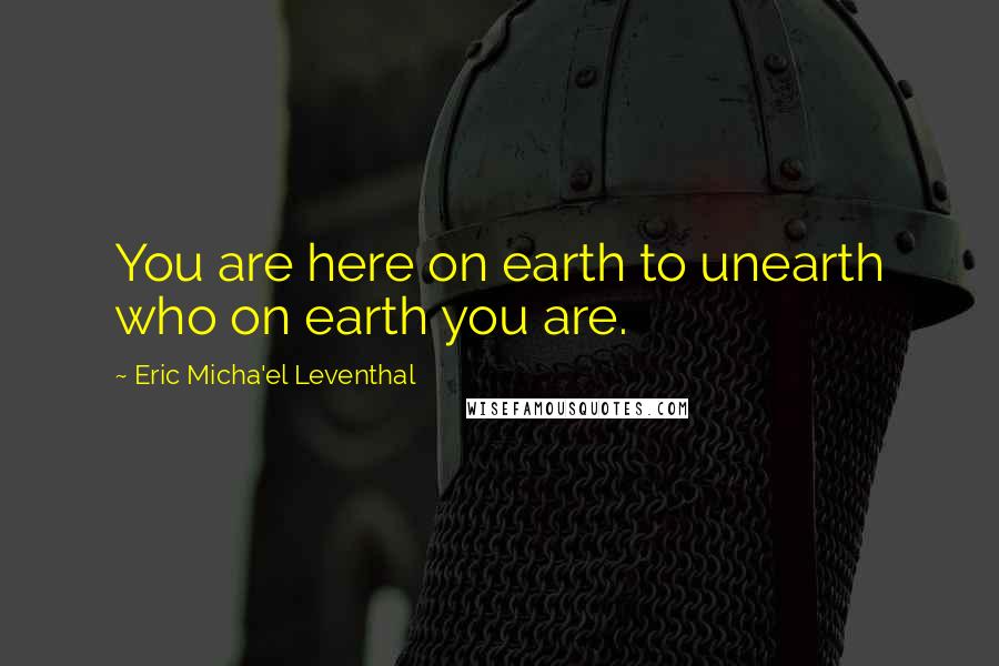 Eric Micha'el Leventhal Quotes: You are here on earth to unearth who on earth you are.