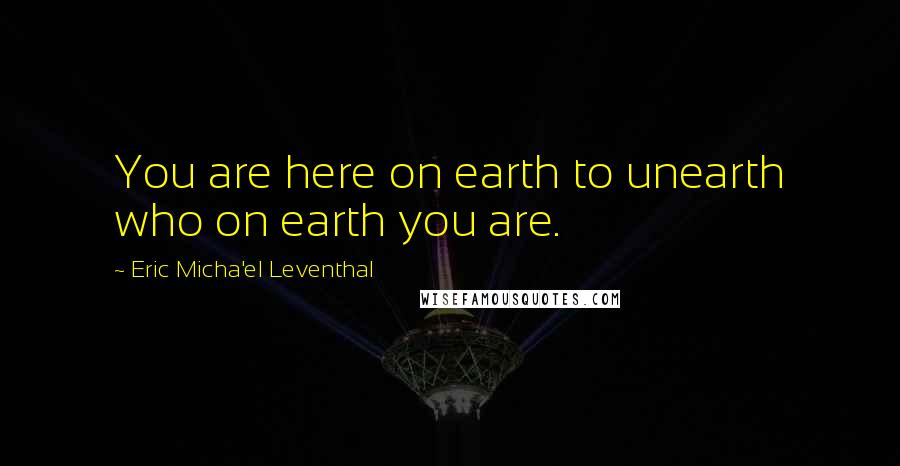 Eric Micha'el Leventhal Quotes: You are here on earth to unearth who on earth you are.