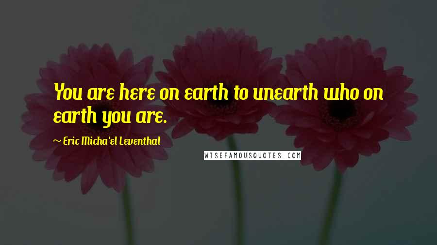 Eric Micha'el Leventhal Quotes: You are here on earth to unearth who on earth you are.