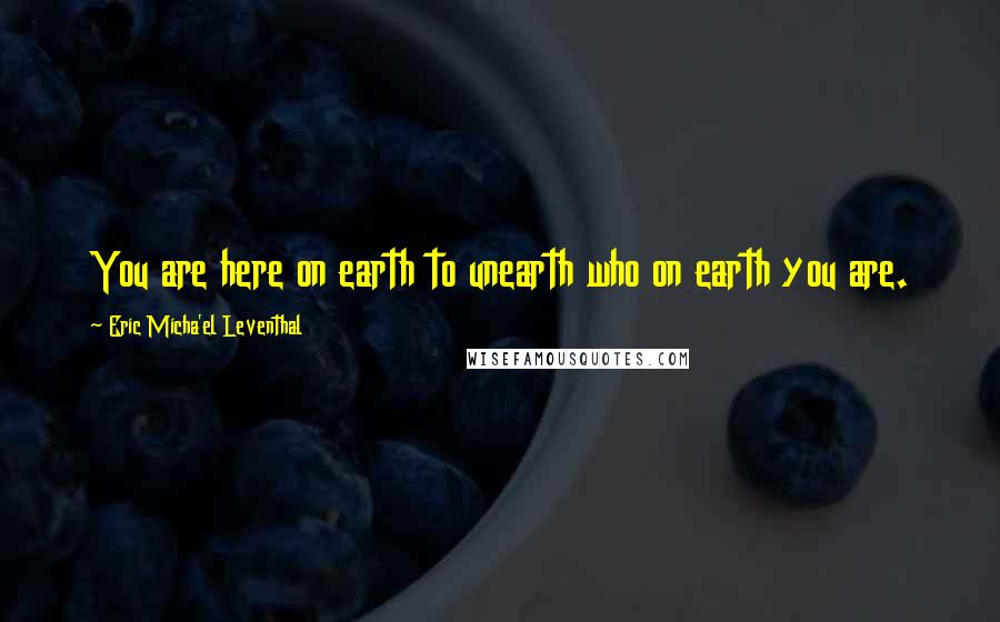 Eric Micha'el Leventhal Quotes: You are here on earth to unearth who on earth you are.