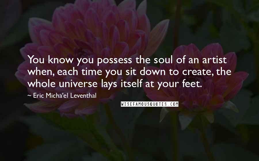 Eric Micha'el Leventhal Quotes: You know you possess the soul of an artist when, each time you sit down to create, the whole universe lays itself at your feet.