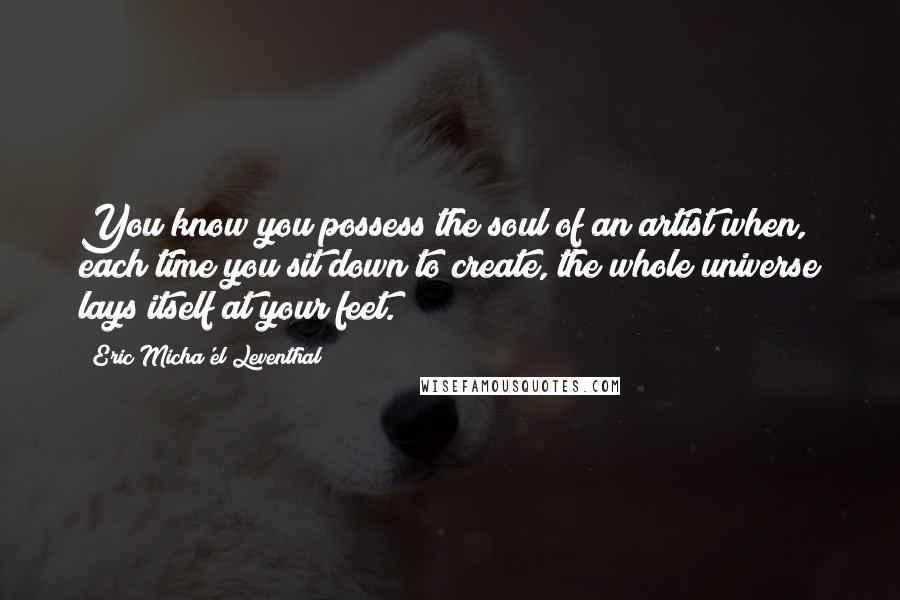 Eric Micha'el Leventhal Quotes: You know you possess the soul of an artist when, each time you sit down to create, the whole universe lays itself at your feet.