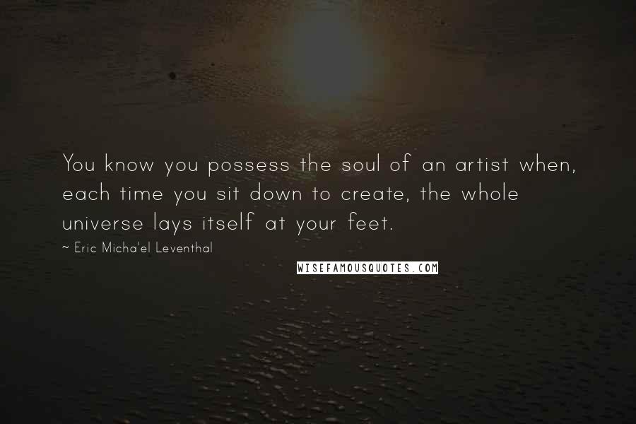 Eric Micha'el Leventhal Quotes: You know you possess the soul of an artist when, each time you sit down to create, the whole universe lays itself at your feet.