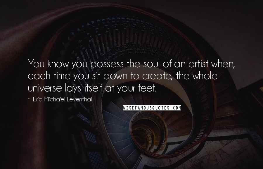 Eric Micha'el Leventhal Quotes: You know you possess the soul of an artist when, each time you sit down to create, the whole universe lays itself at your feet.