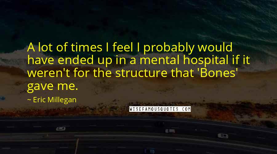 Eric Millegan Quotes: A lot of times I feel I probably would have ended up in a mental hospital if it weren't for the structure that 'Bones' gave me.
