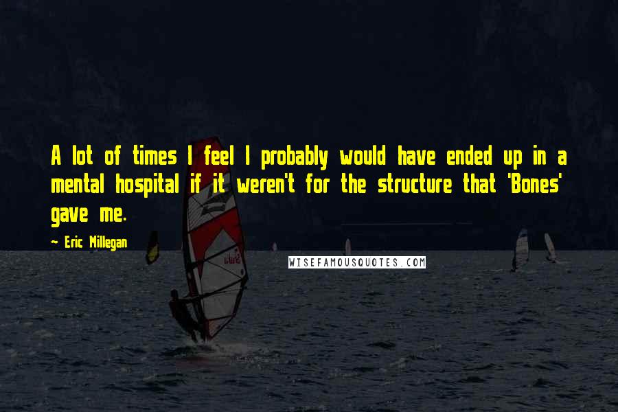 Eric Millegan Quotes: A lot of times I feel I probably would have ended up in a mental hospital if it weren't for the structure that 'Bones' gave me.