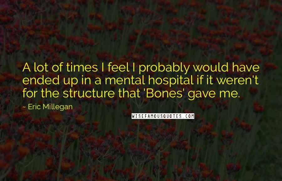 Eric Millegan Quotes: A lot of times I feel I probably would have ended up in a mental hospital if it weren't for the structure that 'Bones' gave me.