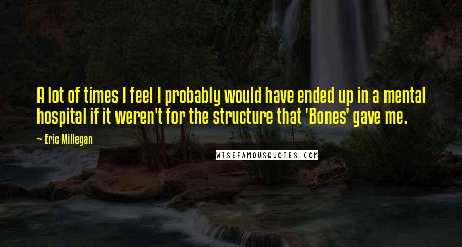 Eric Millegan Quotes: A lot of times I feel I probably would have ended up in a mental hospital if it weren't for the structure that 'Bones' gave me.