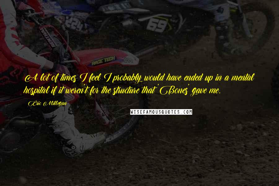 Eric Millegan Quotes: A lot of times I feel I probably would have ended up in a mental hospital if it weren't for the structure that 'Bones' gave me.