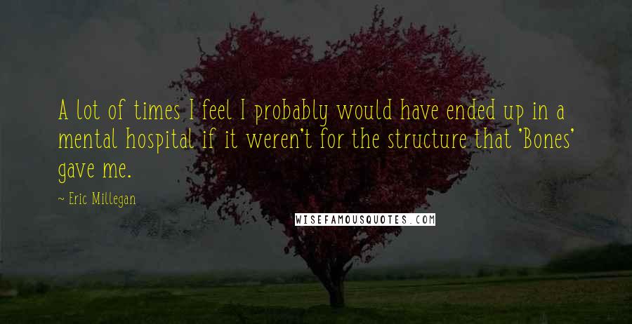 Eric Millegan Quotes: A lot of times I feel I probably would have ended up in a mental hospital if it weren't for the structure that 'Bones' gave me.