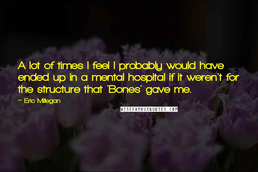 Eric Millegan Quotes: A lot of times I feel I probably would have ended up in a mental hospital if it weren't for the structure that 'Bones' gave me.