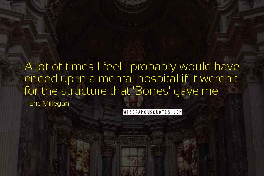 Eric Millegan Quotes: A lot of times I feel I probably would have ended up in a mental hospital if it weren't for the structure that 'Bones' gave me.