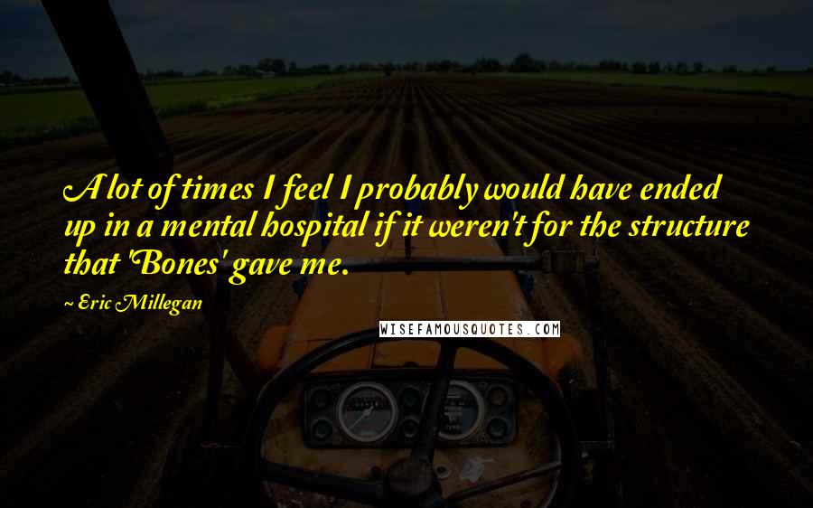 Eric Millegan Quotes: A lot of times I feel I probably would have ended up in a mental hospital if it weren't for the structure that 'Bones' gave me.