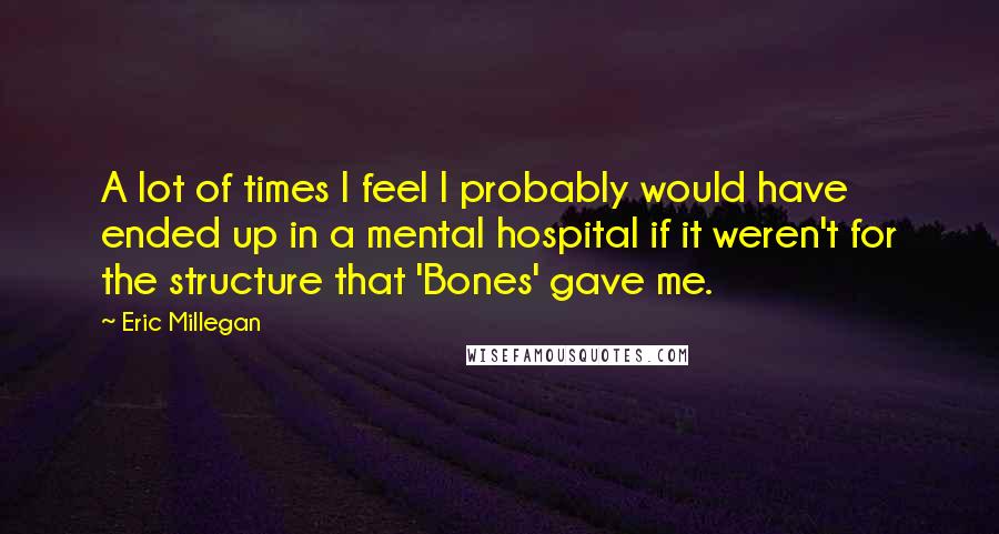 Eric Millegan Quotes: A lot of times I feel I probably would have ended up in a mental hospital if it weren't for the structure that 'Bones' gave me.