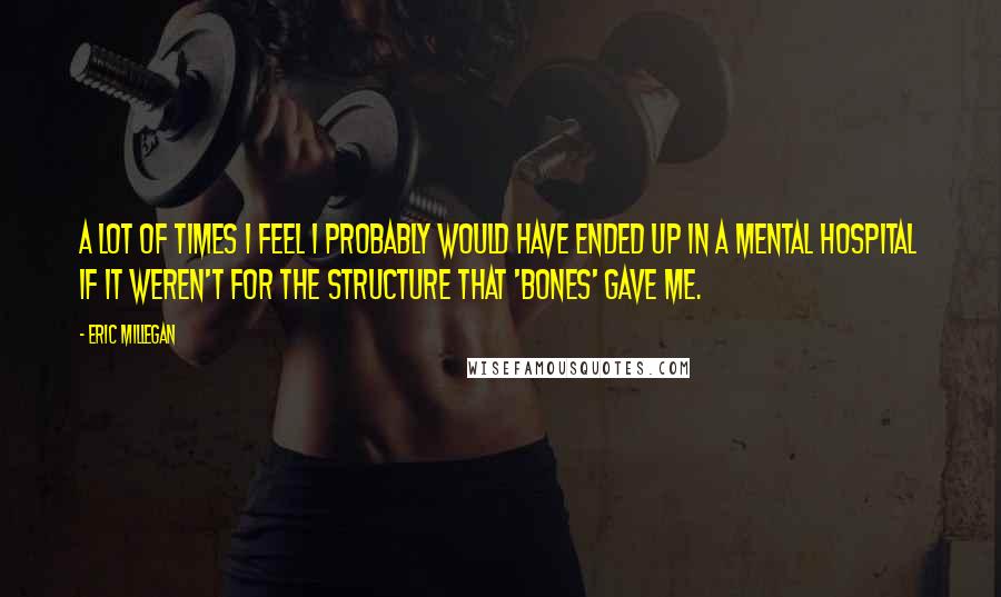 Eric Millegan Quotes: A lot of times I feel I probably would have ended up in a mental hospital if it weren't for the structure that 'Bones' gave me.