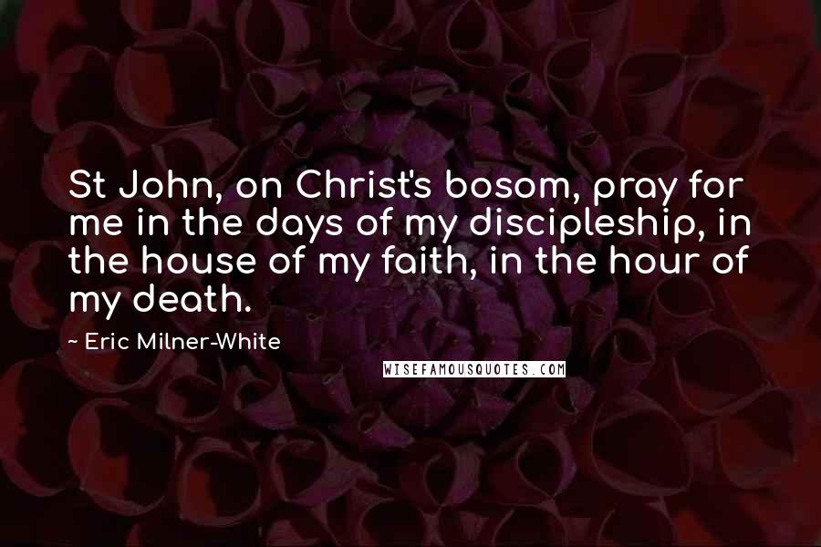 Eric Milner-White Quotes: St John, on Christ's bosom, pray for me in the days of my discipleship, in the house of my faith, in the hour of my death.