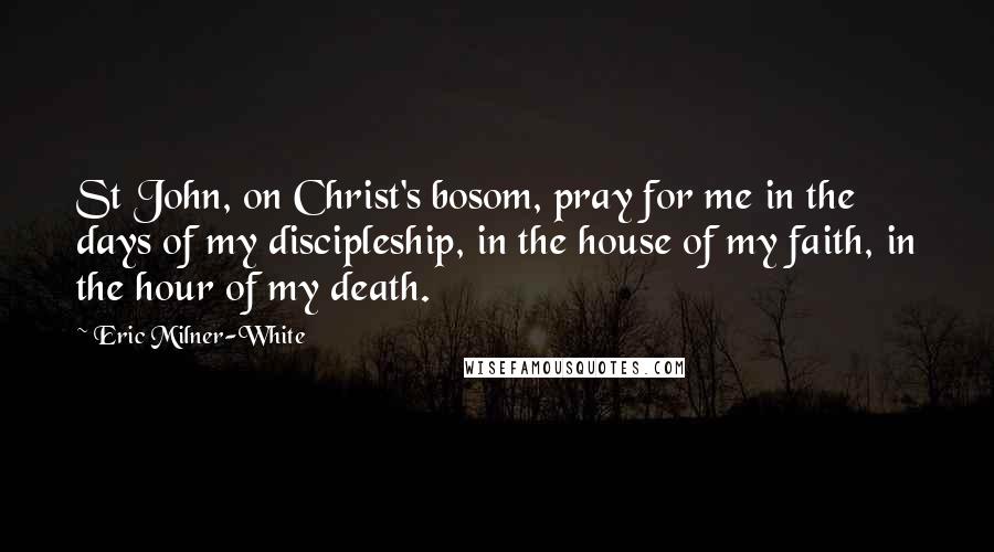 Eric Milner-White Quotes: St John, on Christ's bosom, pray for me in the days of my discipleship, in the house of my faith, in the hour of my death.