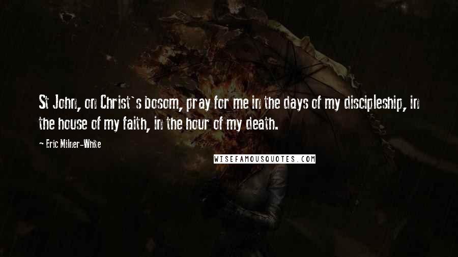 Eric Milner-White Quotes: St John, on Christ's bosom, pray for me in the days of my discipleship, in the house of my faith, in the hour of my death.