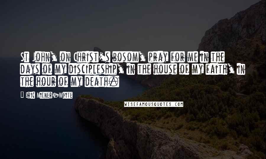 Eric Milner-White Quotes: St John, on Christ's bosom, pray for me in the days of my discipleship, in the house of my faith, in the hour of my death.