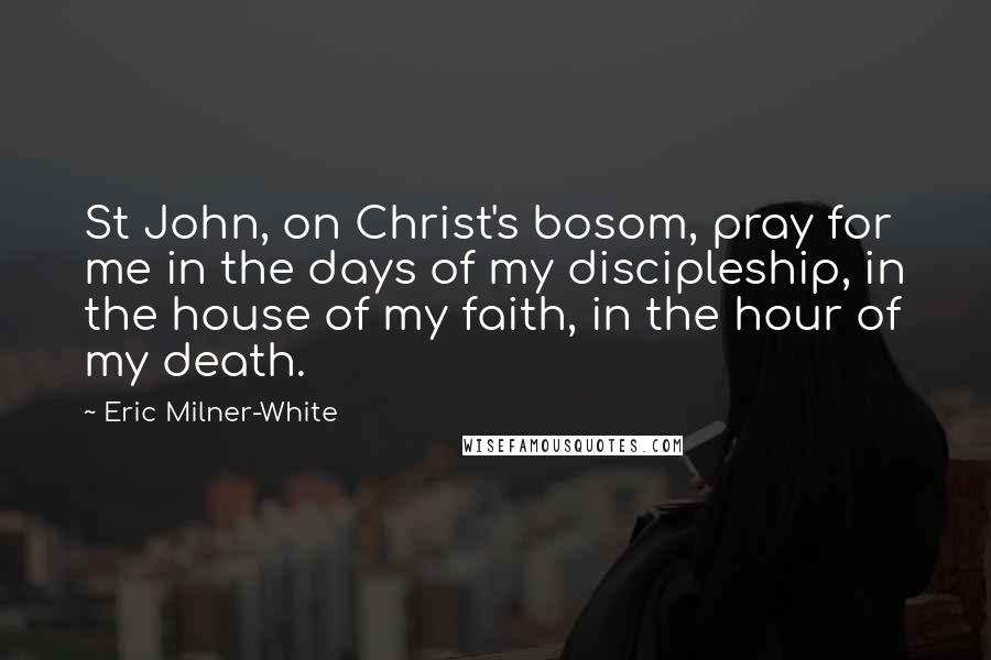 Eric Milner-White Quotes: St John, on Christ's bosom, pray for me in the days of my discipleship, in the house of my faith, in the hour of my death.