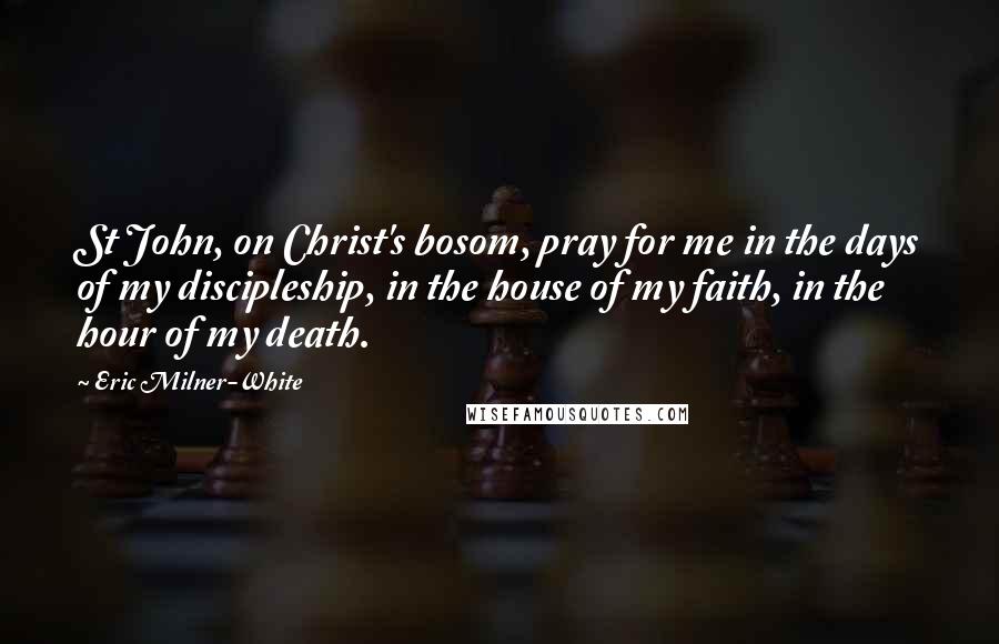 Eric Milner-White Quotes: St John, on Christ's bosom, pray for me in the days of my discipleship, in the house of my faith, in the hour of my death.