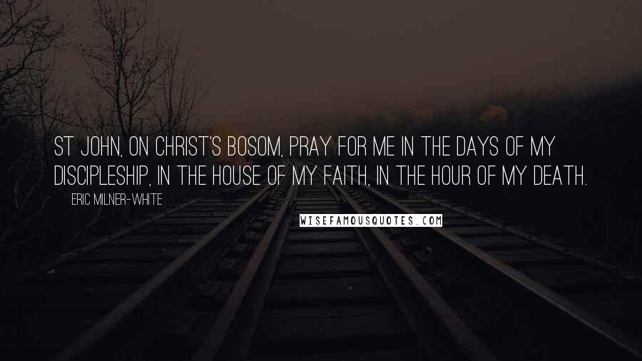 Eric Milner-White Quotes: St John, on Christ's bosom, pray for me in the days of my discipleship, in the house of my faith, in the hour of my death.