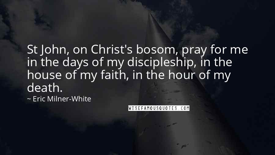 Eric Milner-White Quotes: St John, on Christ's bosom, pray for me in the days of my discipleship, in the house of my faith, in the hour of my death.