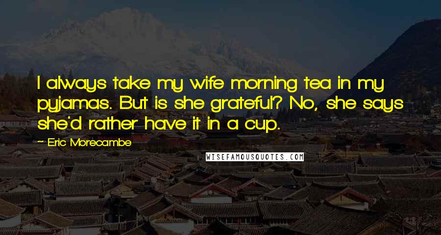 Eric Morecambe Quotes: I always take my wife morning tea in my pyjamas. But is she grateful? No, she says she'd rather have it in a cup.