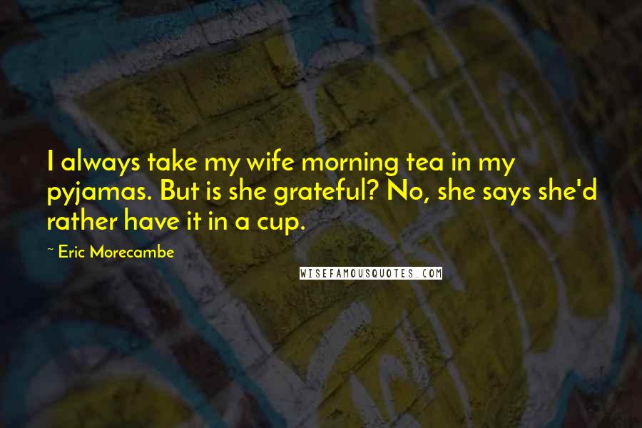 Eric Morecambe Quotes: I always take my wife morning tea in my pyjamas. But is she grateful? No, she says she'd rather have it in a cup.