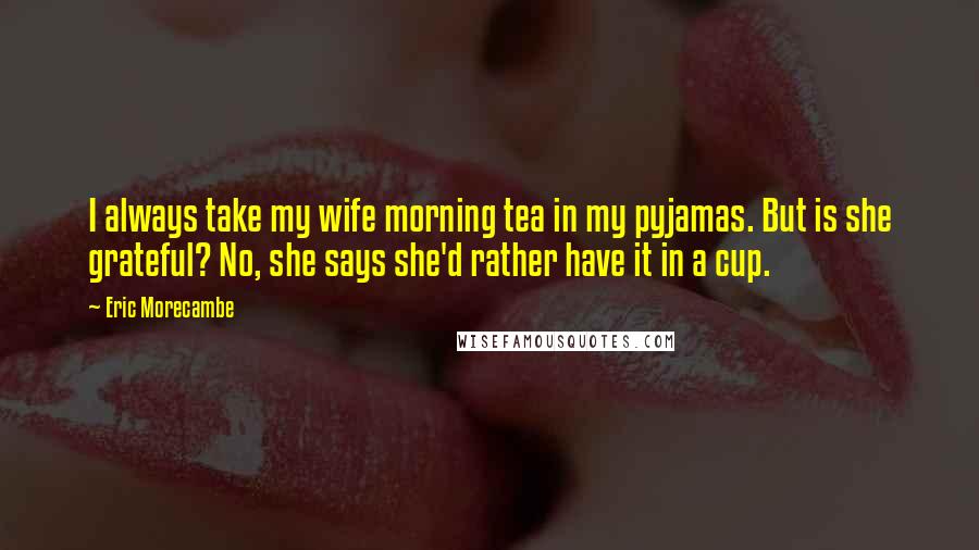 Eric Morecambe Quotes: I always take my wife morning tea in my pyjamas. But is she grateful? No, she says she'd rather have it in a cup.