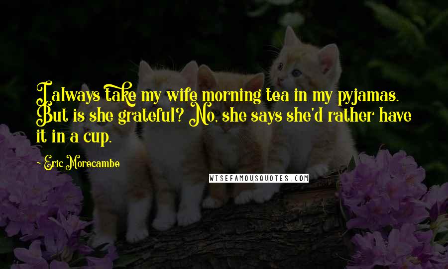 Eric Morecambe Quotes: I always take my wife morning tea in my pyjamas. But is she grateful? No, she says she'd rather have it in a cup.