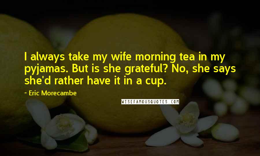 Eric Morecambe Quotes: I always take my wife morning tea in my pyjamas. But is she grateful? No, she says she'd rather have it in a cup.