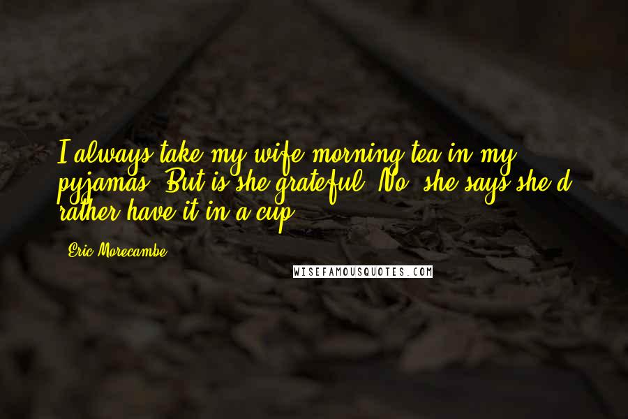 Eric Morecambe Quotes: I always take my wife morning tea in my pyjamas. But is she grateful? No, she says she'd rather have it in a cup.