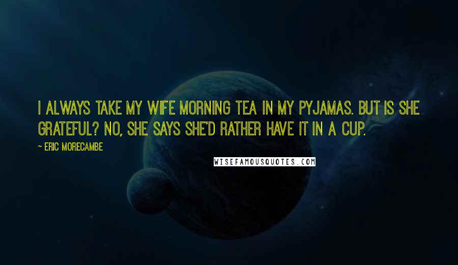 Eric Morecambe Quotes: I always take my wife morning tea in my pyjamas. But is she grateful? No, she says she'd rather have it in a cup.