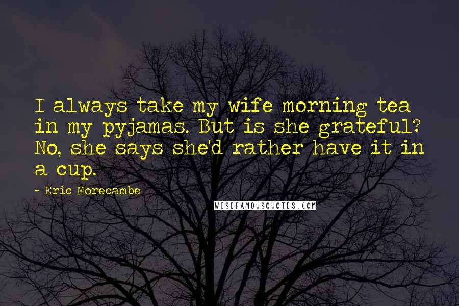 Eric Morecambe Quotes: I always take my wife morning tea in my pyjamas. But is she grateful? No, she says she'd rather have it in a cup.