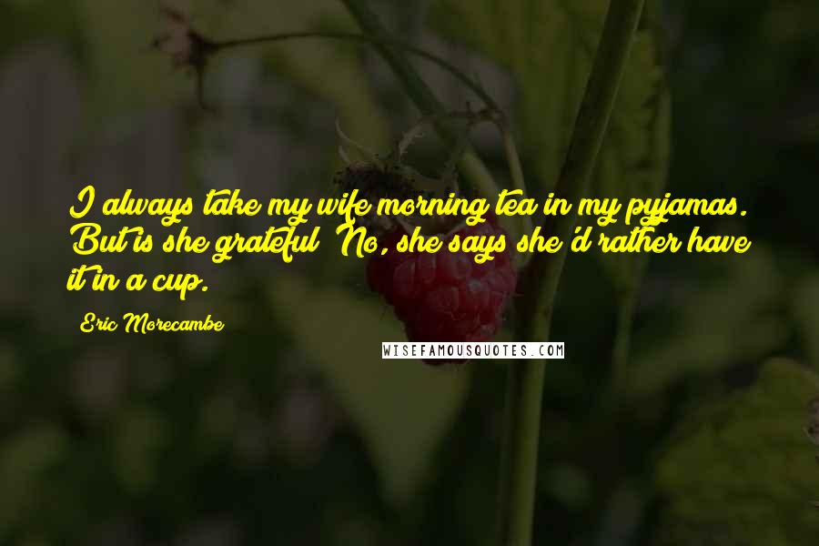 Eric Morecambe Quotes: I always take my wife morning tea in my pyjamas. But is she grateful? No, she says she'd rather have it in a cup.