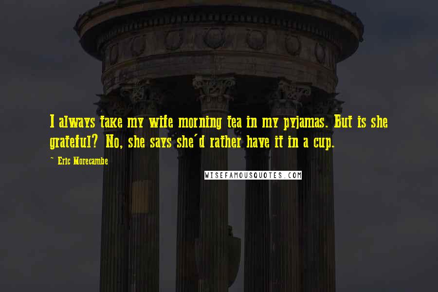 Eric Morecambe Quotes: I always take my wife morning tea in my pyjamas. But is she grateful? No, she says she'd rather have it in a cup.