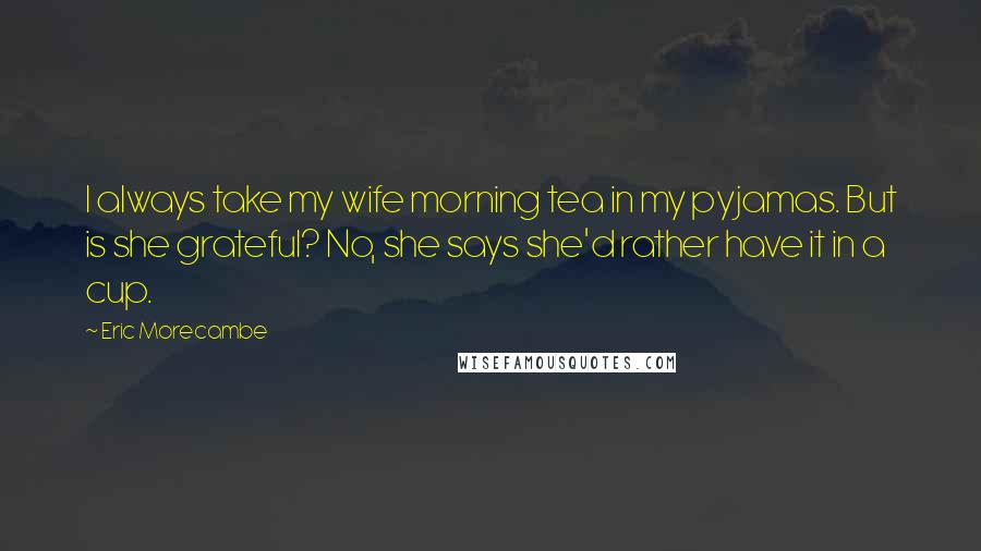 Eric Morecambe Quotes: I always take my wife morning tea in my pyjamas. But is she grateful? No, she says she'd rather have it in a cup.