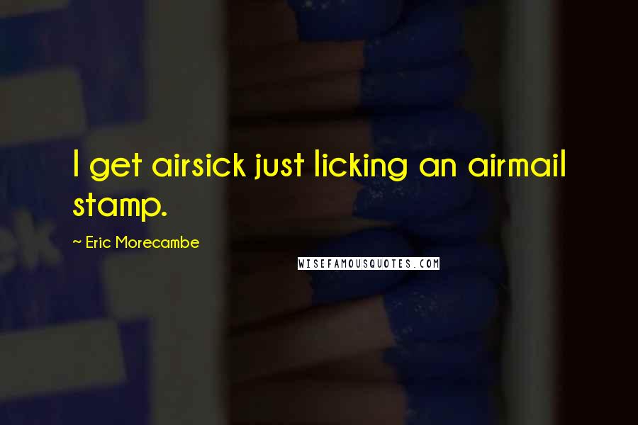 Eric Morecambe Quotes: I get airsick just licking an airmail stamp.