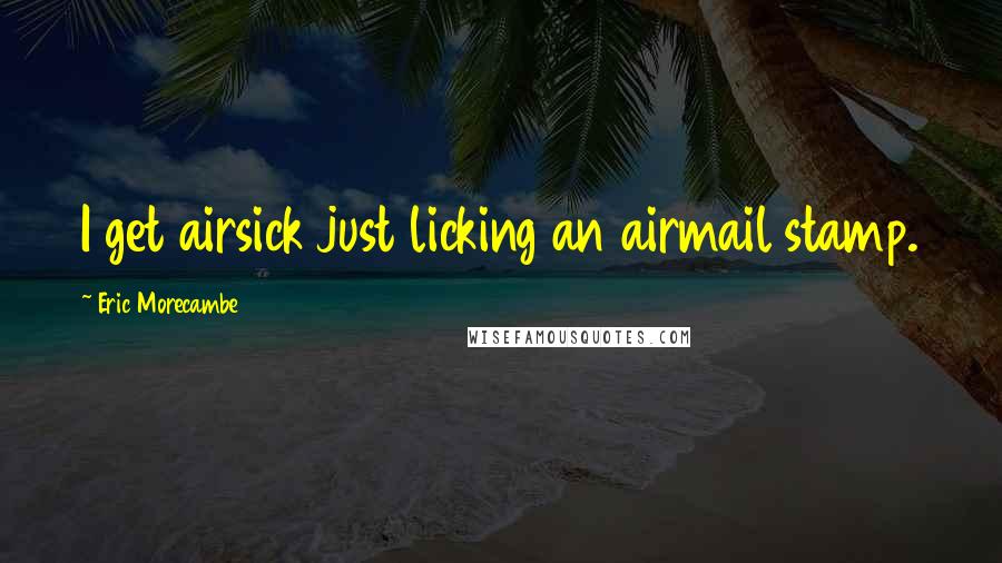 Eric Morecambe Quotes: I get airsick just licking an airmail stamp.
