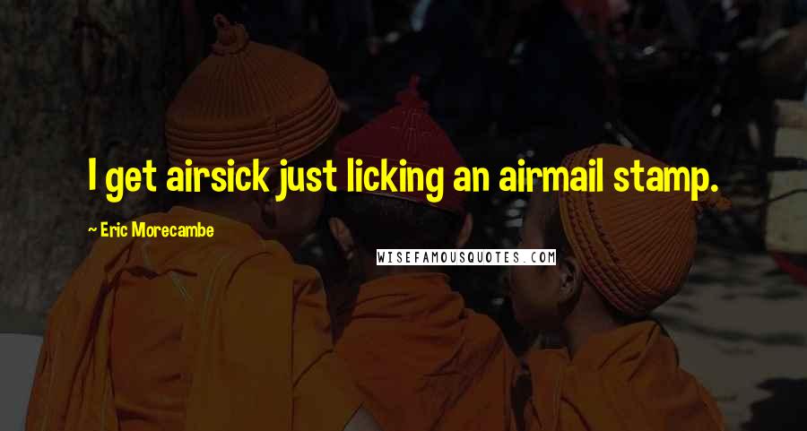 Eric Morecambe Quotes: I get airsick just licking an airmail stamp.