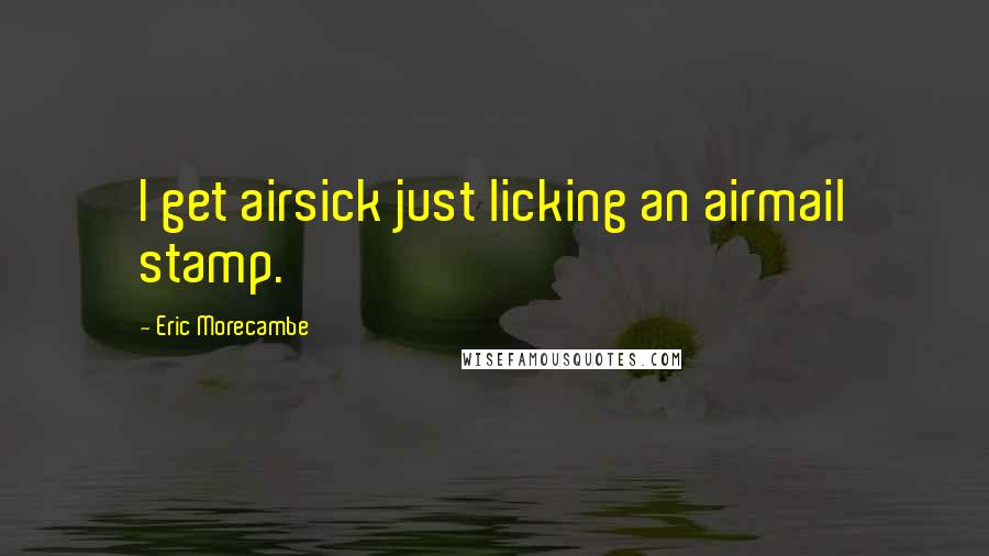 Eric Morecambe Quotes: I get airsick just licking an airmail stamp.